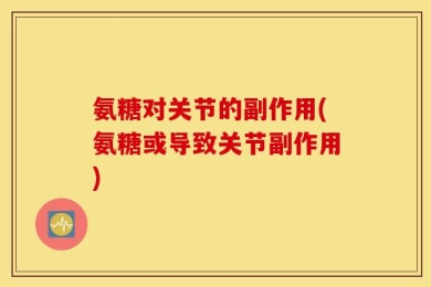 氨糖对关节的副作用(氨糖或导致关节副作用)