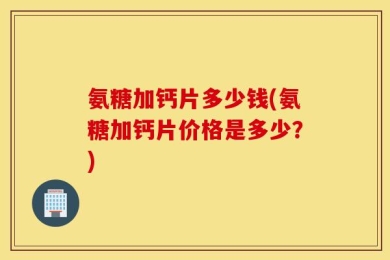 氨糖加钙片多少钱(氨糖加钙片价格是多少？)