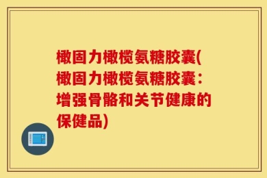 橄固力橄榄氨糖胶囊(橄固力橄榄氨糖胶囊：增强骨骼和关节健康的保健品)