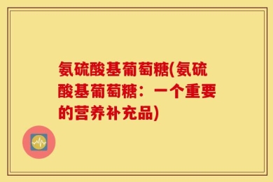 氨硫酸基葡萄糖(氨硫酸基葡萄糖：一个重要的营养补充品)