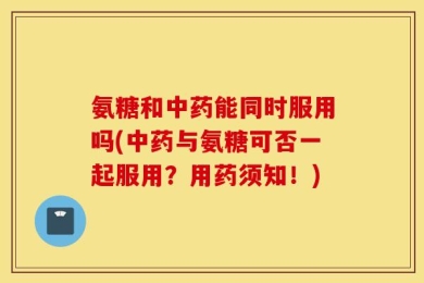 氨糖和中药能同时服用吗(中药与氨糖可否一起服用？用药须知！)