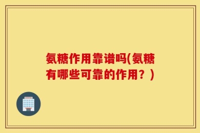氨糖作用靠谱吗(氨糖有哪些可靠的作用？)