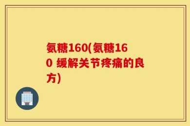 氨糖160(氨糖160 缓解关节疼痛的良方)