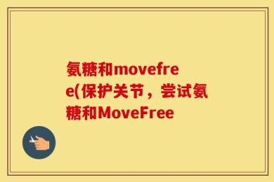 氨糖和movefree(保护关节，尝试氨糖和MoveFree