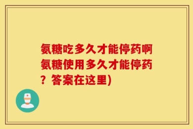 氨糖吃多久才能停药啊氨糖使用多久才能停药？答案在这里)