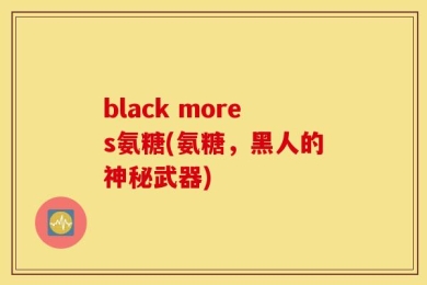 black mores氨糖(氨糖，黑人的神秘武器)