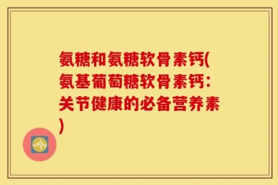 氨糖和氨糖软骨素钙(氨基葡萄糖软骨素钙：关节健康的必备营养素)