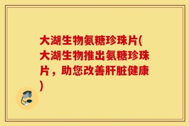大湖生物氨糖珍珠片(大湖生物推出氨糖珍珠片，助您改善肝脏健康)