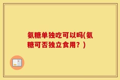 氨糖单独吃可以吗(氨糖可否独立食用？)