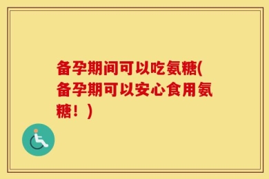 备孕期间可以吃氨糖(备孕期可以安心食用氨糖！)