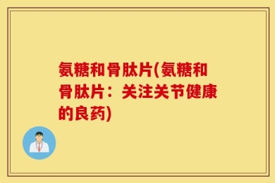 氨糖和骨肽片(氨糖和骨肽片：关注关节健康的良药)