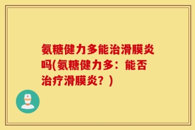 氨糖健力多能治滑膜炎吗(氨糖健力多：能否治疗滑膜炎？)