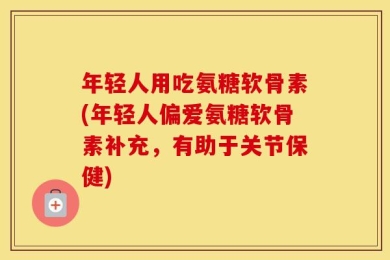 年轻人用吃氨糖软骨素(年轻人偏爱氨糖软骨素补充，有助于关节保健)