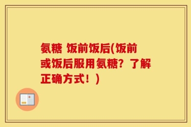 氨糖 饭前饭后(饭前或饭后服用氨糖？了解正确方式！)