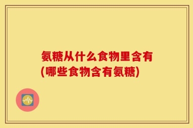 氨糖从什么食物里含有(哪些食物含有氨糖)