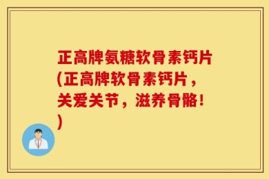 正高牌氨糖软骨素钙片(正高牌软骨素钙片，关爱关节，滋养骨骼！)