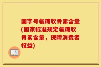 国字号氨糖软骨素含量(国家标准规定氨糖软骨素含量，保障消费者权益)
