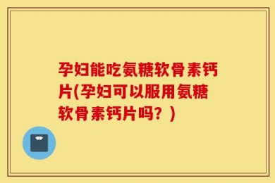 孕妇能吃氨糖软骨素钙片(孕妇可以服用氨糖软骨素钙片吗？)
