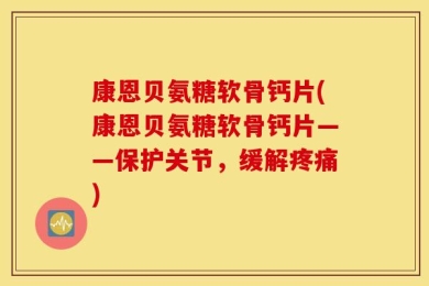 康恩贝氨糖软骨钙片(康恩贝氨糖软骨钙片——保护关节，缓解疼痛)
