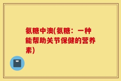 氨糖中澳(氨糖：一种能帮助关节保健的营养素)