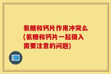氨糖和钙片作用冲突么(氨糖和钙片一起摄入需要注意的问题)