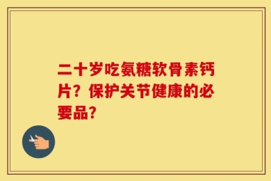二十岁吃氨糖软骨素钙片？保护关节健康的必要品？