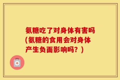 氨糖吃了对身体有害吗(氨糖的食用会对身体产生负面影响吗？)