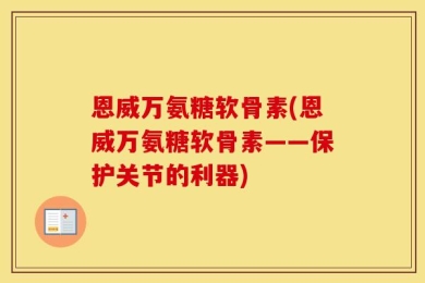恩威万氨糖软骨素(恩威万氨糖软骨素——保护关节的利器)