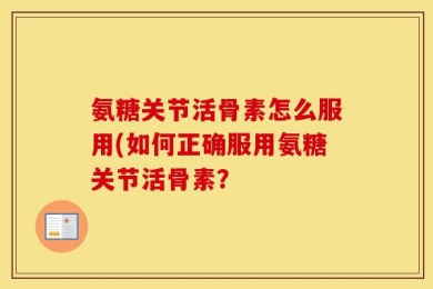 氨糖关节活骨素怎么服用(如何正确服用氨糖关节活骨素？