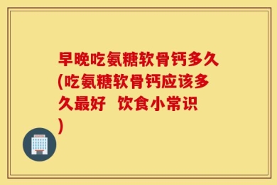 早晚吃氨糖软骨钙多久(吃氨糖软骨钙应该多久最好  饮食小常识)