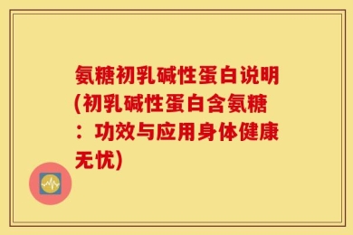 氨糖初乳碱性蛋白说明(初乳碱性蛋白含氨糖：功效与应用身体健康无忧)