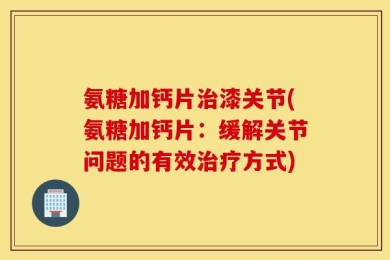 氨糖加钙片治漆关节(氨糖加钙片：缓解关节问题的有效治疗方式)