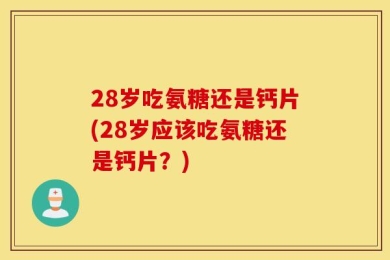 28岁吃氨糖还是钙片(28岁应该吃氨糖还是钙片？)