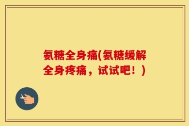 氨糖全身痛(氨糖缓解全身疼痛，试试吧！)
