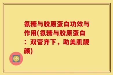 氨糖与胶原蛋白功效与作用(氨糖与胶原蛋白：双管齐下，助美肌靓颜)