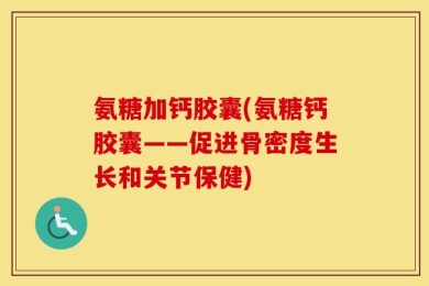 氨糖加钙胶囊(氨糖钙胶囊——促进骨密度生长和关节保健)