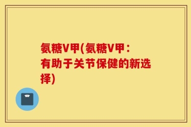 氨糖V甲(氨糖V甲：有助于关节保健的新选择)