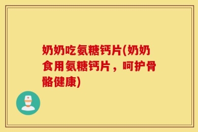 奶奶吃氨糖钙片(奶奶食用氨糖钙片，呵护骨骼健康)
