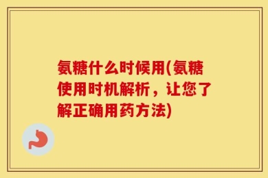 氨糖什么时候用(氨糖使用时机解析，让您了解正确用药方法)