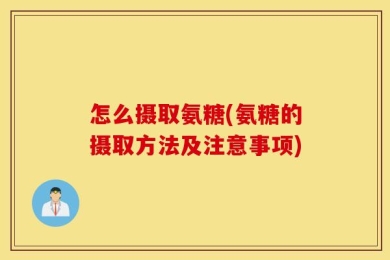 怎么摄取氨糖(氨糖的摄取方法及注意事项)