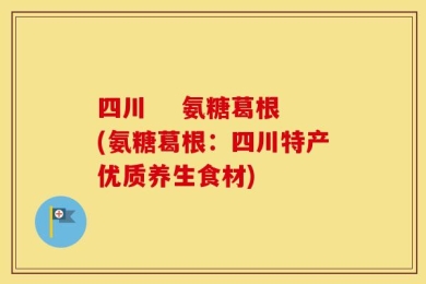 四川    氨糖葛根(氨糖葛根：四川特产优质养生食材)