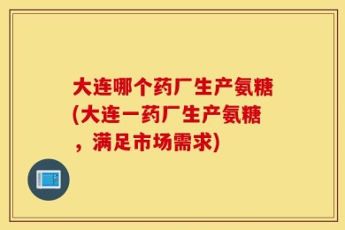 大连哪个药厂生产氨糖(大连一药厂生产氨糖，满足市场需求)