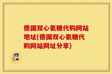 德国双心氨糖代购网站地址(德国双心氨糖代购网站网址分享)
