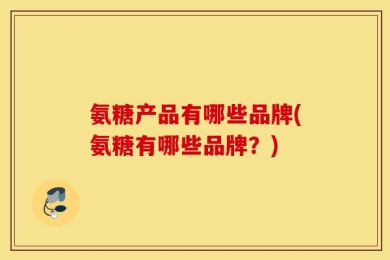 氨糖产品有哪些品牌(氨糖有哪些品牌？)