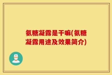 氨糖凝露是干嘛(氨糖凝露用途及效果简介)