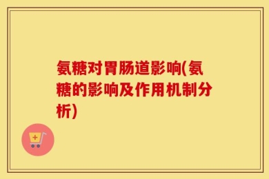 氨糖对胃肠道影响(氨糖的影响及作用机制分析)