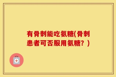 有骨刺能吃氨糖(骨刺患者可否服用氨糖？)
