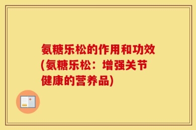 氨糖乐松的作用和功效(氨糖乐松：增强关节健康的营养品)