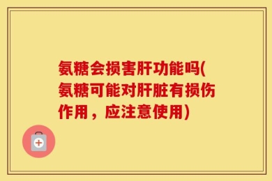 氨糖会损害肝功能吗(氨糖可能对肝脏有损伤作用，应注意使用)
