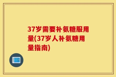 37岁需要补氨糖服用量(37岁人补氨糖用量指南)